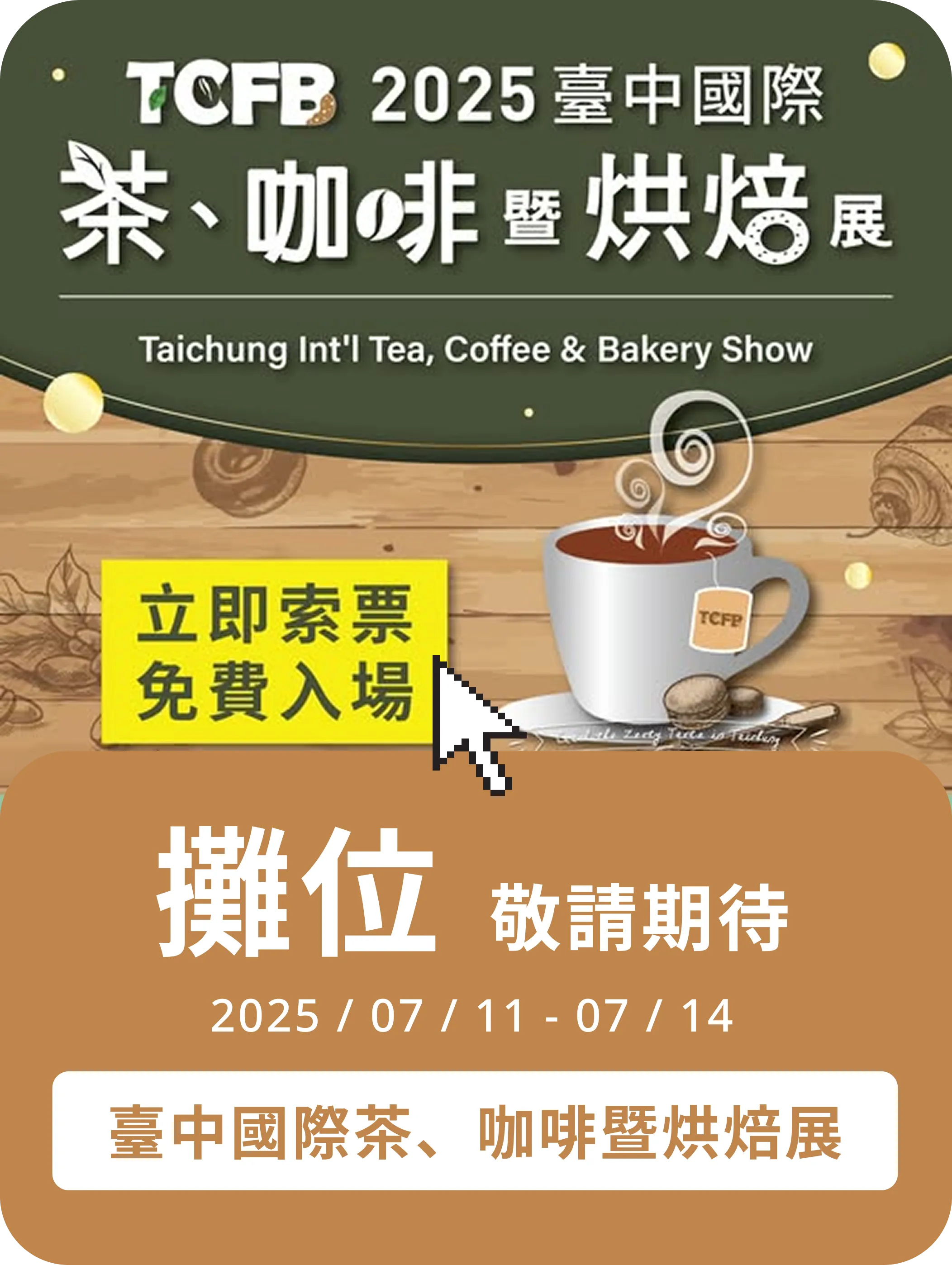 攤位 敬請期待 | 2025/07/11 - 07/14 臺中國際茶、咖啡暨烘焙展