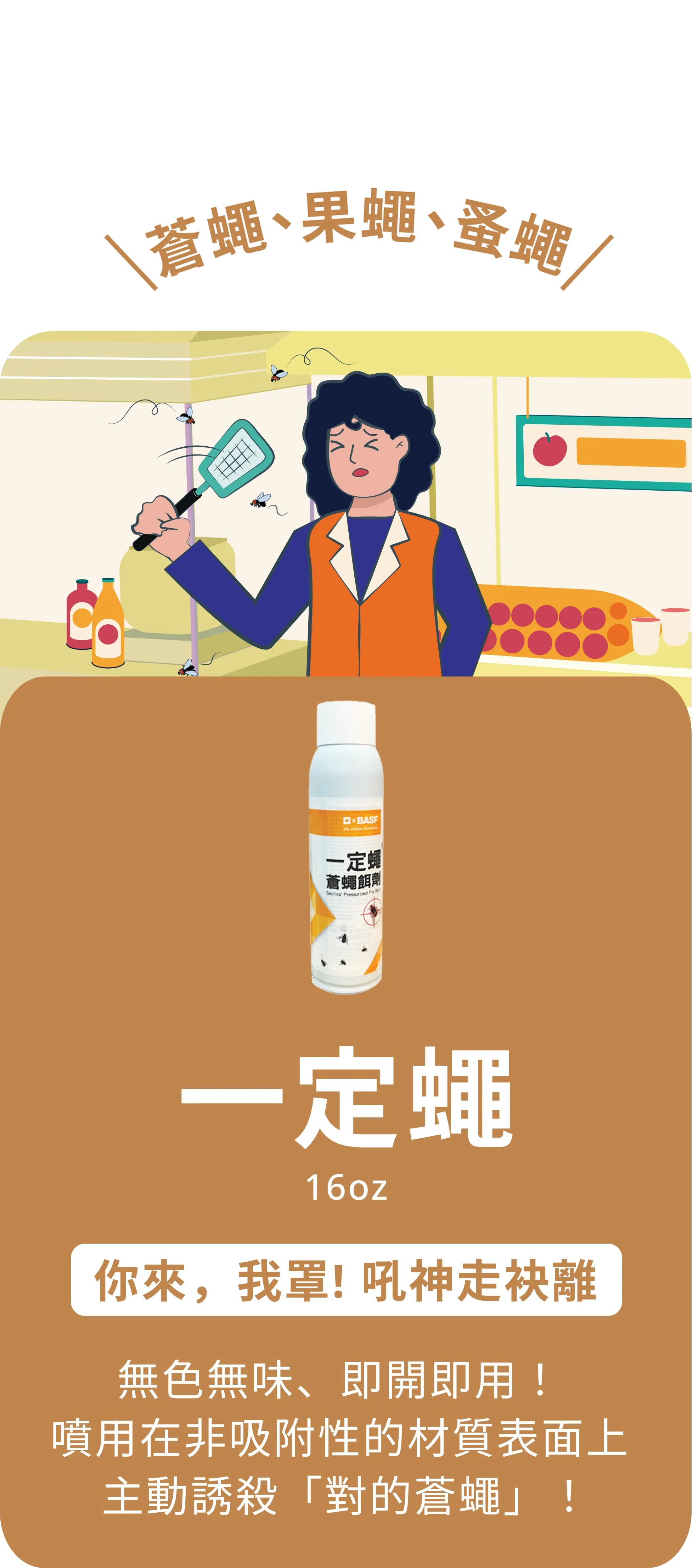 蒼蠅,果蠅 | 一定蠅 16oz | 你來，我罩! 吼神走袂離  | 無色無味、即開即用！噴用在非吸附性的材質表面上主動誘殺「對的蒼蠅」！